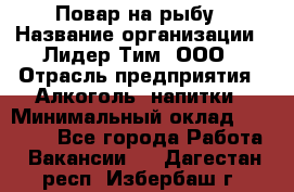 Повар на рыбу › Название организации ­ Лидер Тим, ООО › Отрасль предприятия ­ Алкоголь, напитки › Минимальный оклад ­ 25 000 - Все города Работа » Вакансии   . Дагестан респ.,Избербаш г.